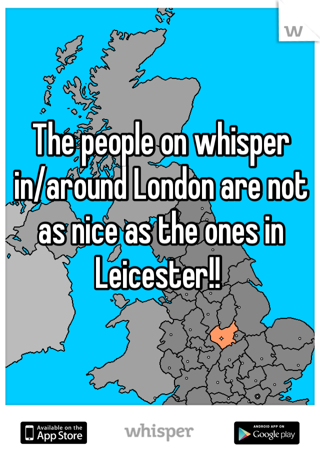 The people on whisper in/around London are not as nice as the ones in Leicester!! 