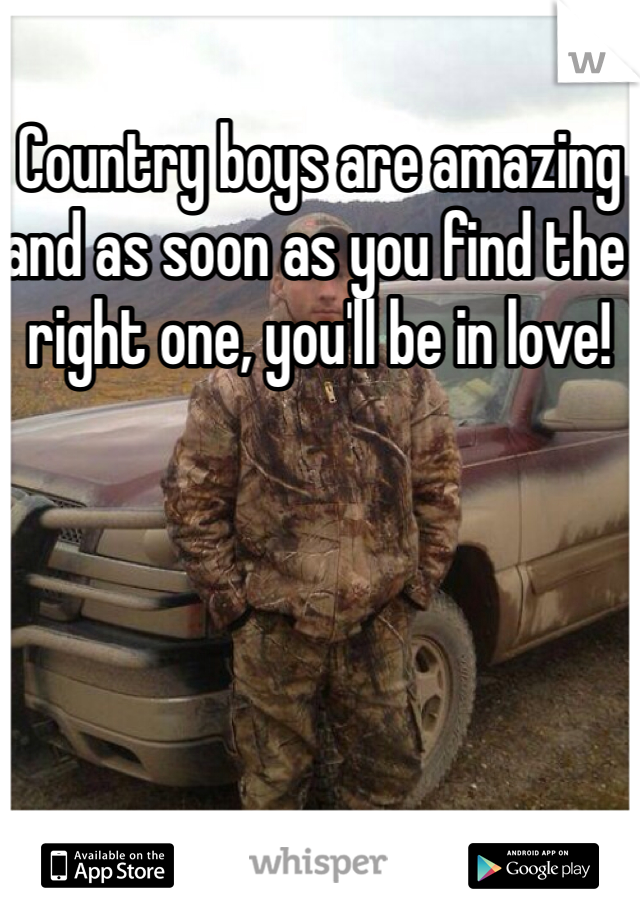 Country boys are amazing and as soon as you find the right one, you'll be in love!