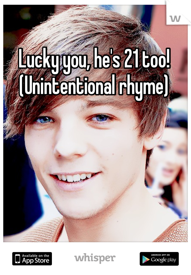 Lucky you, he's 21 too! (Unintentional rhyme)