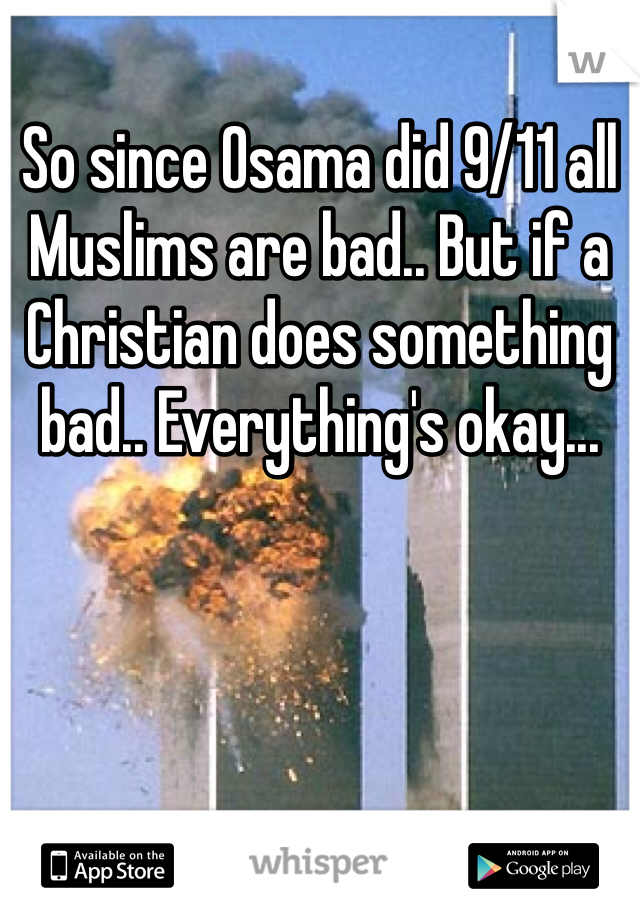 So since Osama did 9/11 all Muslims are bad.. But if a Christian does something bad.. Everything's okay... 