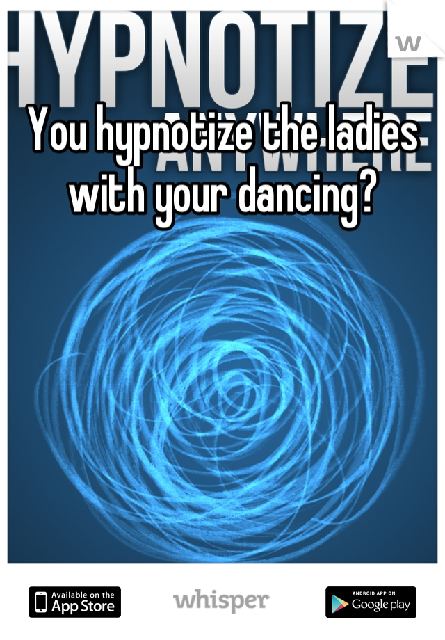 You hypnotize the ladies with your dancing?