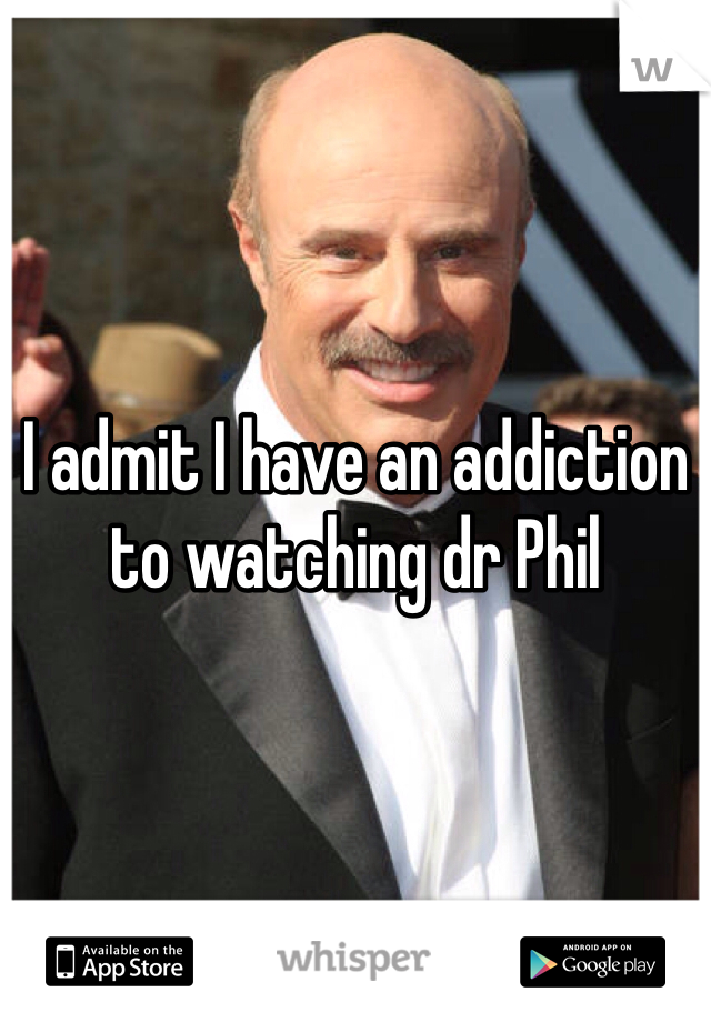 I admit I have an addiction to watching dr Phil 