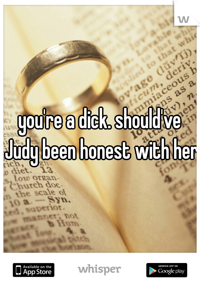 you're a dick. should've Judy been honest with her