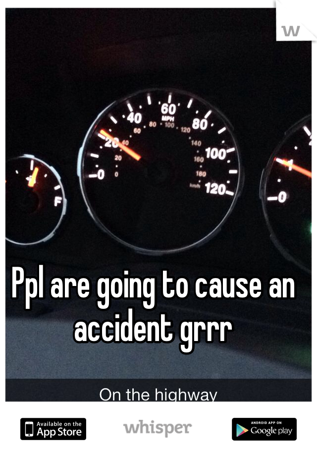 Ppl are going to cause an accident grrr