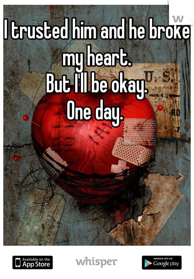 I trusted him and he broke my heart. 
But I'll be okay. 
One day. 