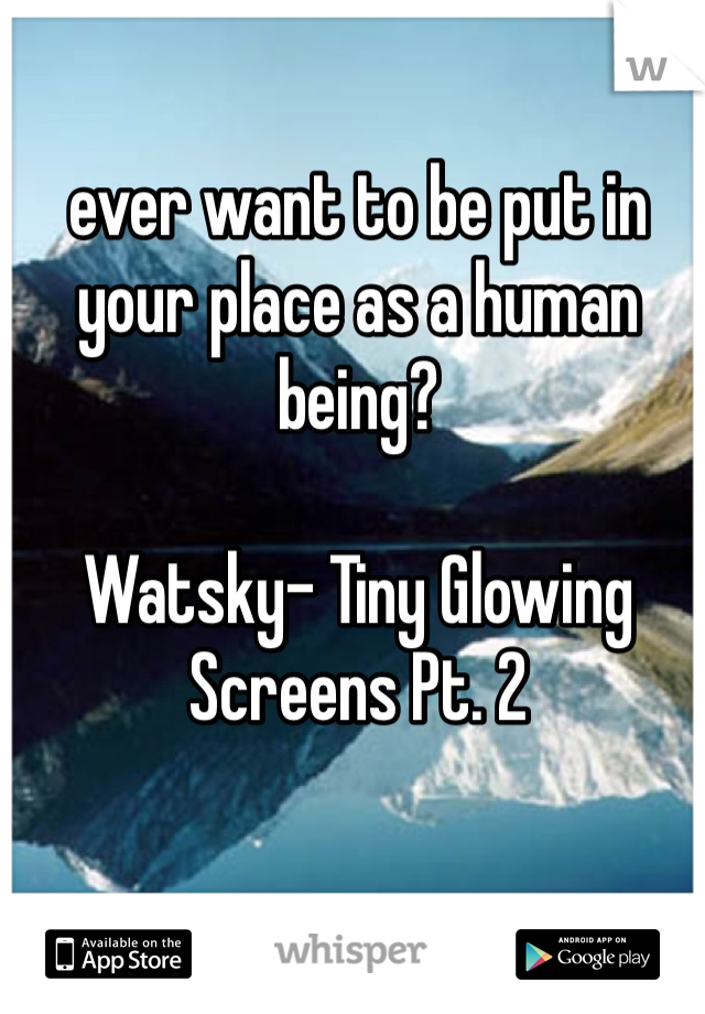 ever want to be put in your place as a human being?

Watsky- Tiny Glowing Screens Pt. 2