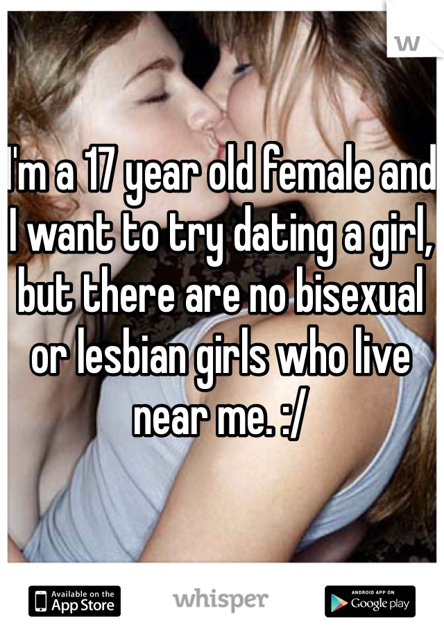 I'm a 17 year old female and I want to try dating a girl, but there are no bisexual or lesbian girls who live near me. :/