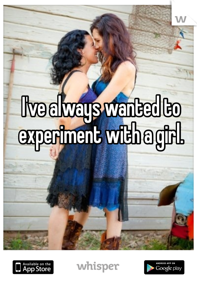 I've always wanted to experiment with a girl. 