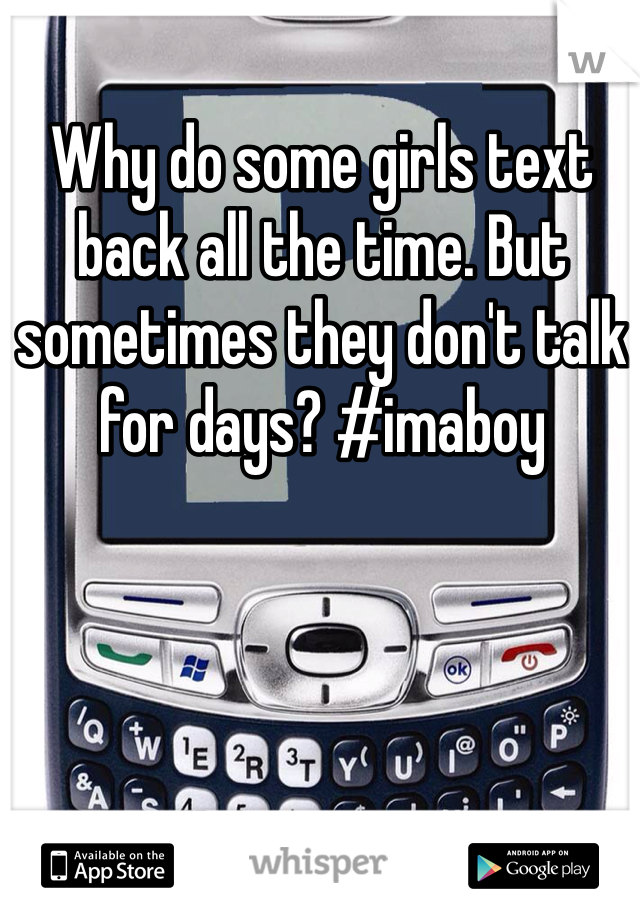 Why do some girls text back all the time. But sometimes they don't talk for days? #imaboy 