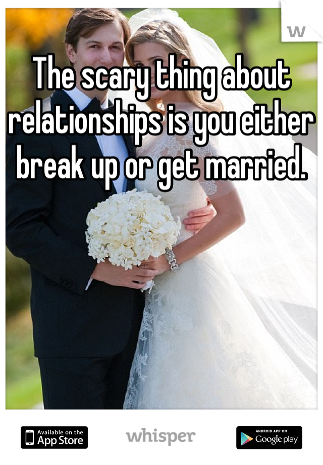 The scary thing about relationships is you either  break up or get married.