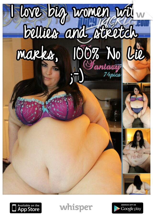 I love big women with bellies and stretch marks,  100% No Lie ;-) 