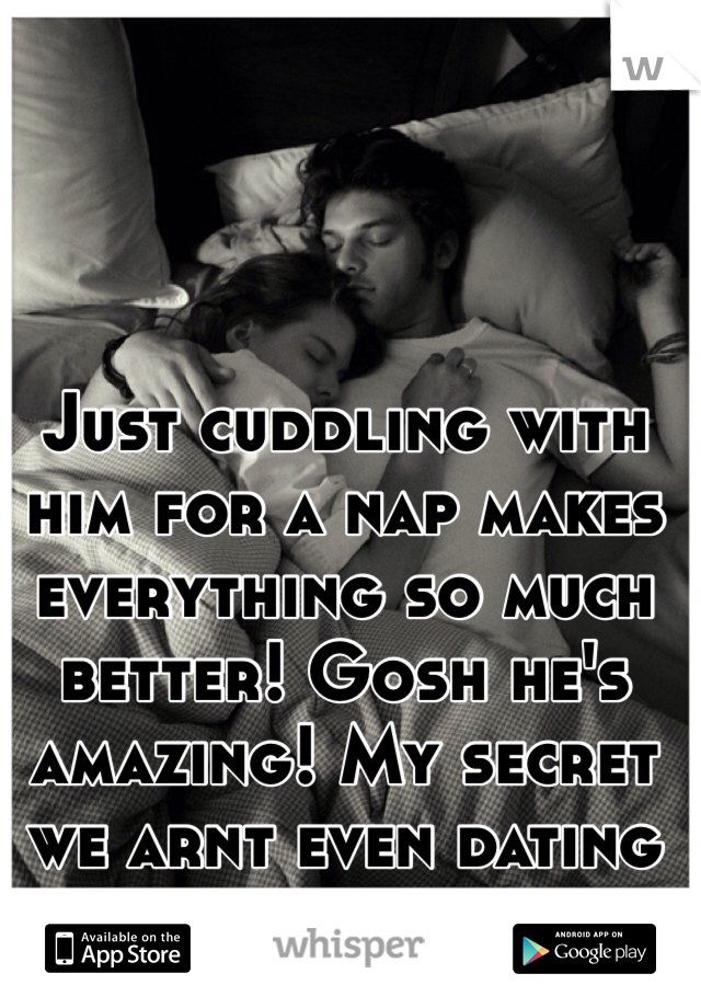 Just cuddling with him for a nap makes everything so much better! Gosh he's amazing! My secret we arnt even dating 