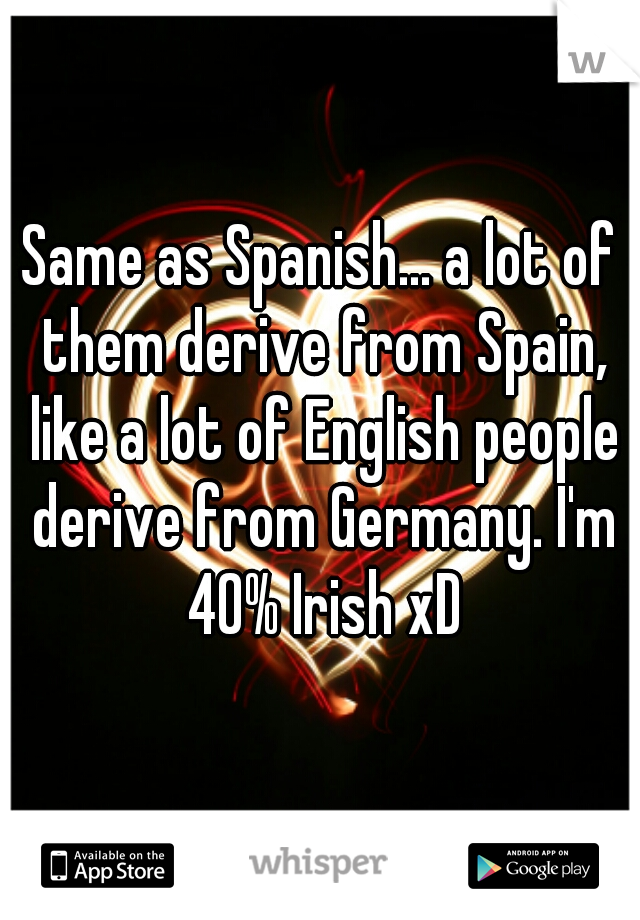 Same as Spanish... a lot of them derive from Spain, like a lot of English people derive from Germany. I'm 40% Irish xD