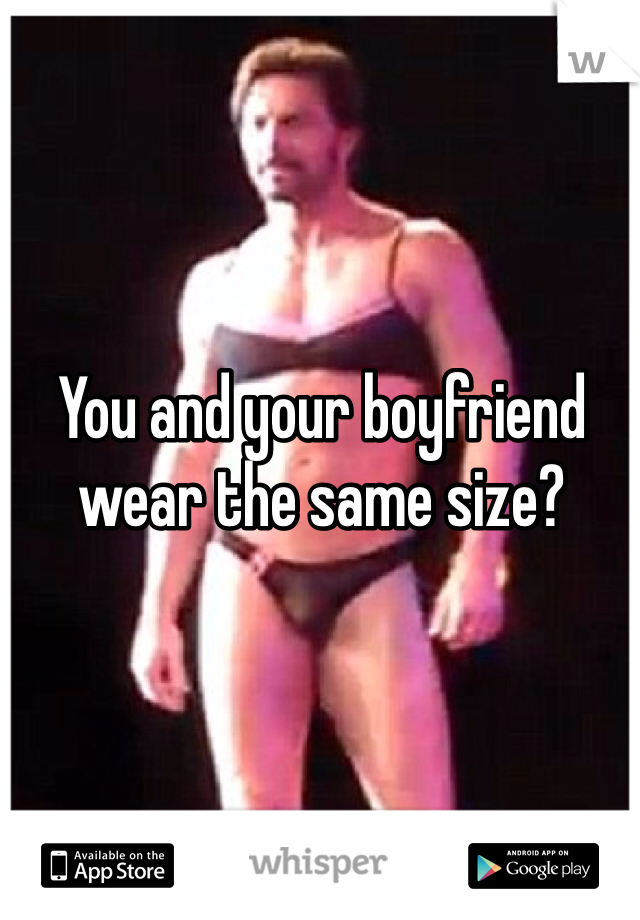 You and your boyfriend wear the same size?