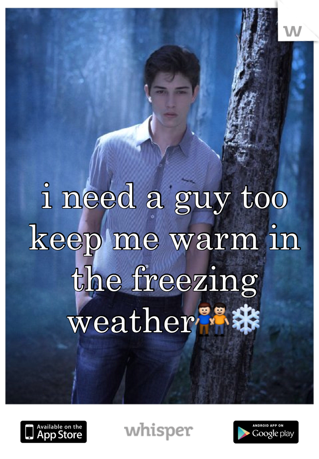 i need a guy too keep me warm in the freezing weather👬❄️