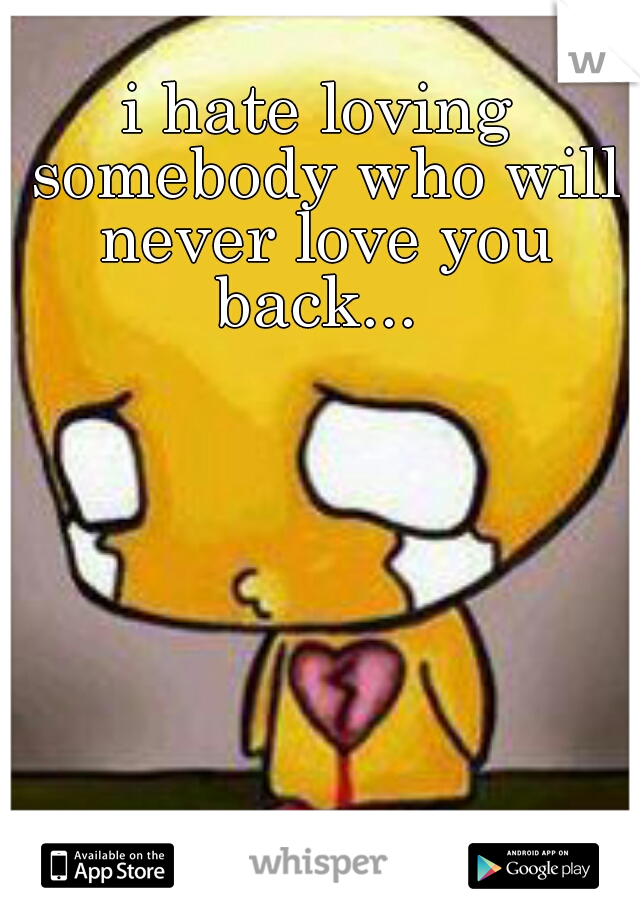 i hate loving somebody who will never love you back... 