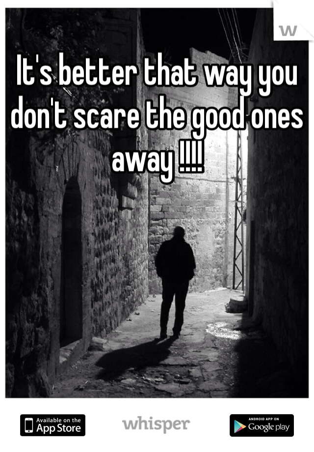 It's better that way you don't scare the good ones away !!!! 