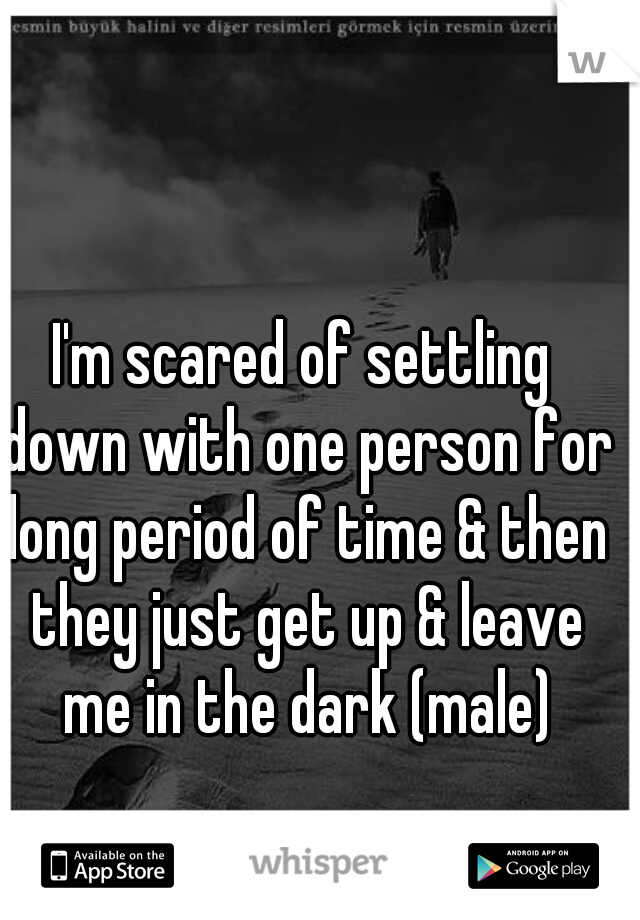 I'm scared of settling down with one person for long period of time & then they just get up & leave me in the dark (male)