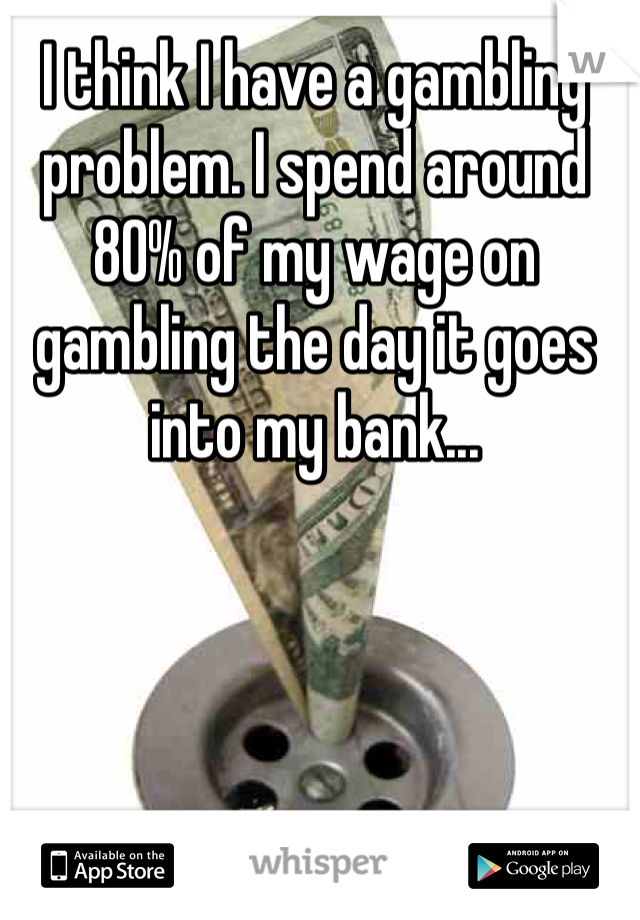 I think I have a gambling problem. I spend around 80% of my wage on gambling the day it goes into my bank...