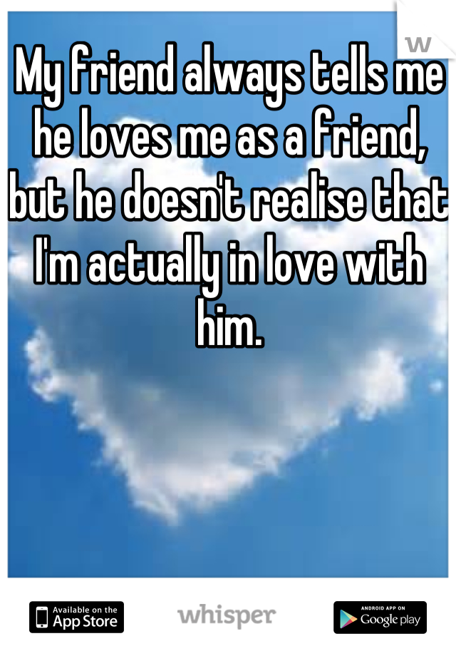 My friend always tells me he loves me as a friend, but he doesn't realise that I'm actually in love with him.