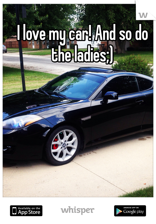 I love my car! And so do the ladies;)