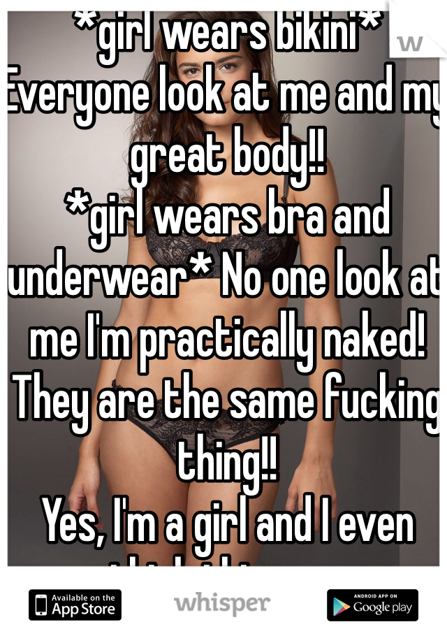 *girl wears bikini* Everyone look at me and my great body!!
*girl wears bra and underwear* No one look at me I'm practically naked!
They are the same fucking thing!! 
Yes, I'm a girl and I even think this way 