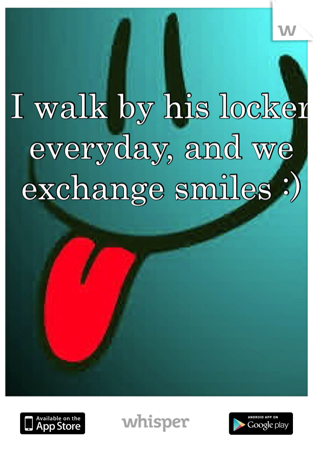 I walk by his locker everyday, and we exchange smiles :)