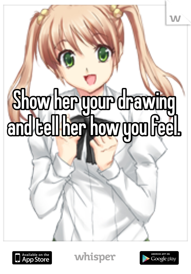 Show her your drawing and tell her how you feel. 