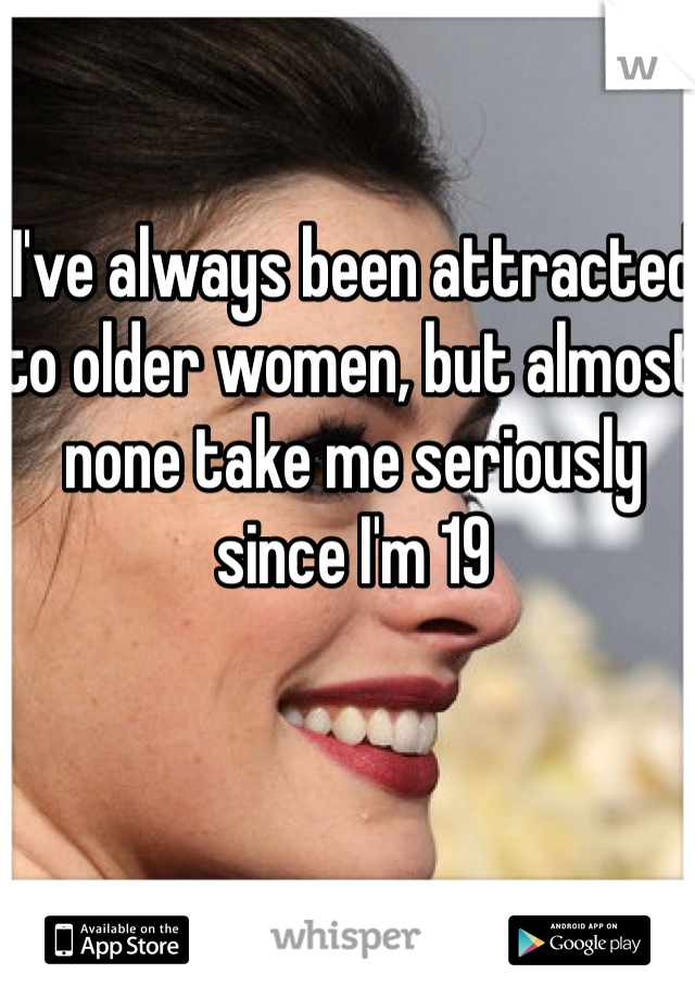 I've always been attracted to older women, but almost none take me seriously since I'm 19