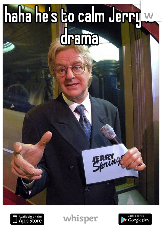 haha he's to calm Jerry is drama 