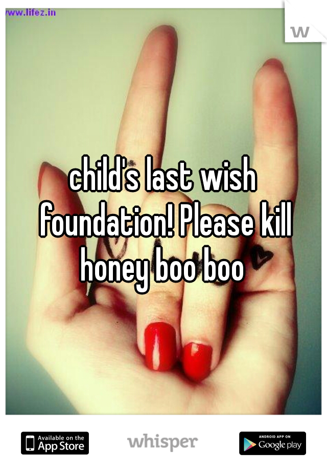 child's last wish foundation! Please kill honey boo boo 