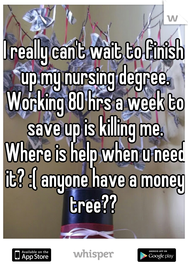 I really can't wait to finish up my nursing degree. Working 80 hrs a week to save up is killing me. Where is help when u need it? :( anyone have a money tree?? 