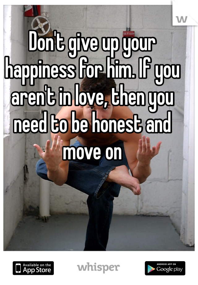 Don't give up your happiness for him. If you aren't in love, then you need to be honest and move on