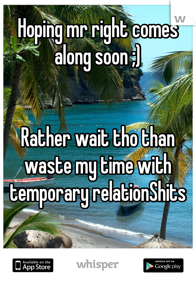 Hoping mr right comes along soon ;)


Rather wait tho than waste my time with temporary relationShits
