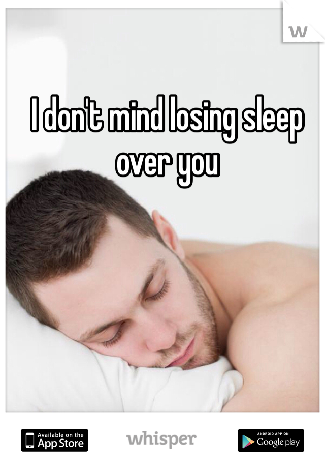 I don't mind losing sleep over you