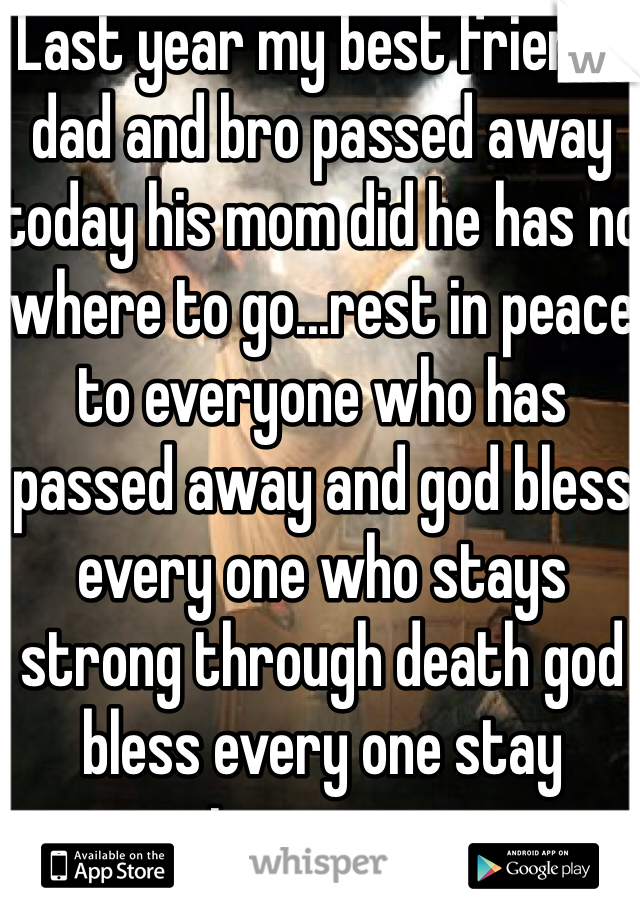 Last year my best friends dad and bro passed away today his mom did he has no where to go...rest in peace to everyone who has passed away and god bless every one who stays strong through death god bless every one stay strong xoxo