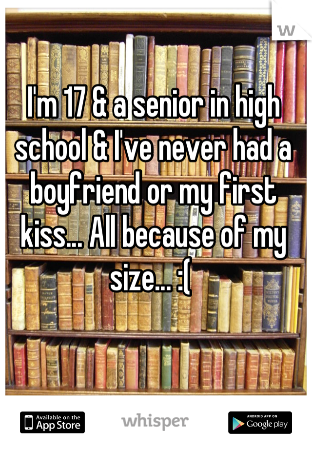 I'm 17 & a senior in high school & I've never had a boyfriend or my first kiss... All because of my size... :( 