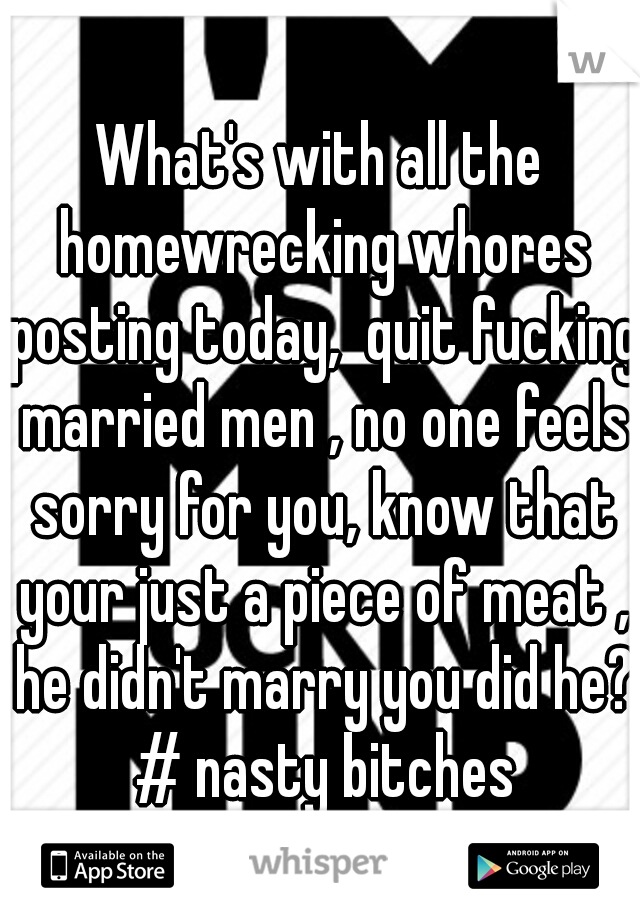 What's with all the homewrecking whores posting today,  quit fucking married men , no one feels sorry for you, know that your just a piece of meat , he didn't marry you did he? # nasty bitches