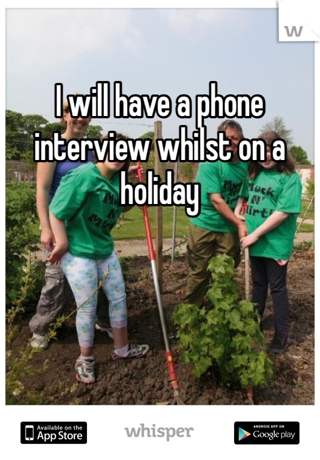 I will have a phone interview whilst on a holiday