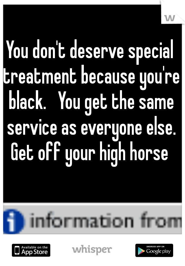 You don't deserve special treatment because you're black.   You get the same service as everyone else. Get off your high horse 