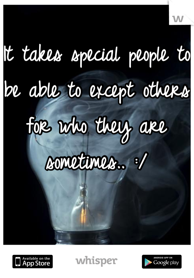 It takes special people to be able to except others for who they are sometimes.. :/