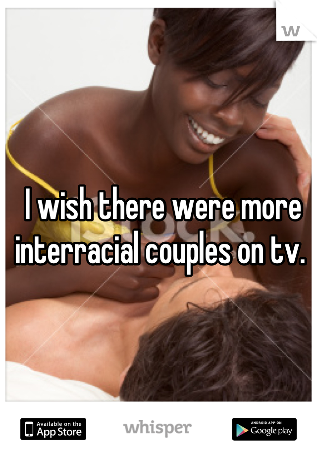 I wish there were more interracial couples on tv. 