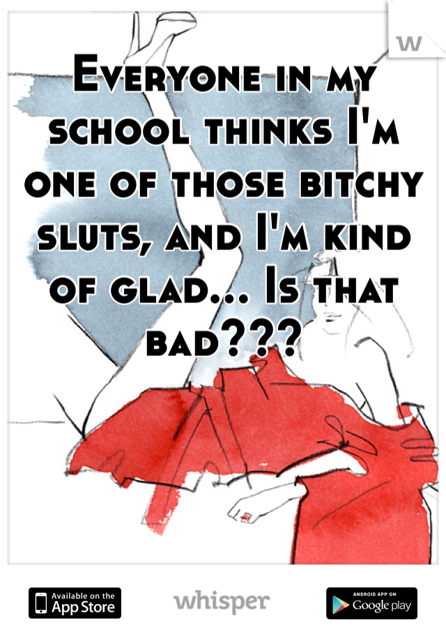 Everyone in my school thinks I'm one of those bitchy sluts, and I'm kind of glad... Is that bad??? 