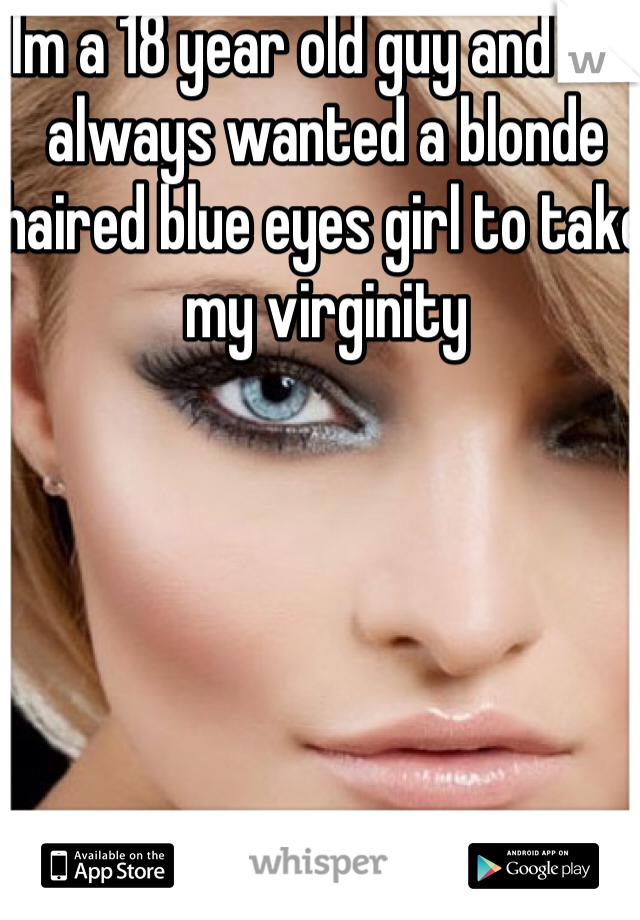 Im a 18 year old guy and I've always wanted a blonde haired blue eyes girl to take my virginity