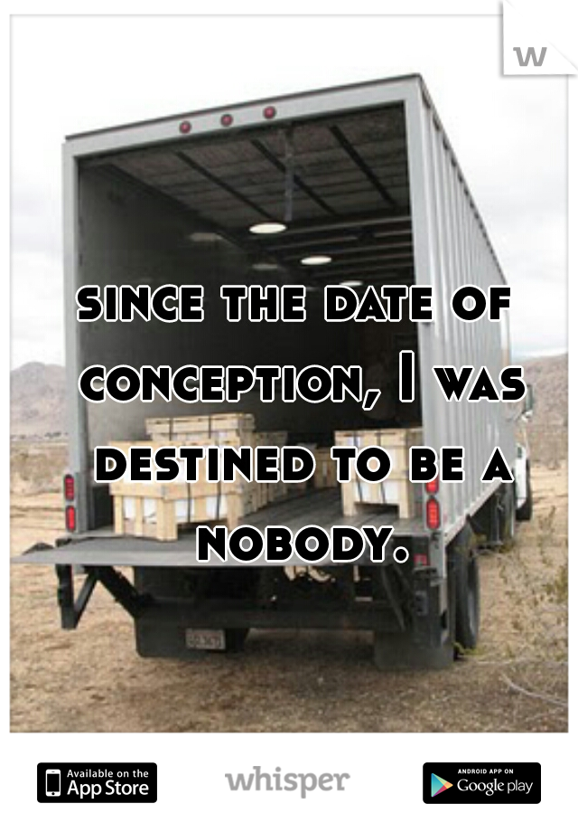 since the date of conception, I was destined to be a nobody.
