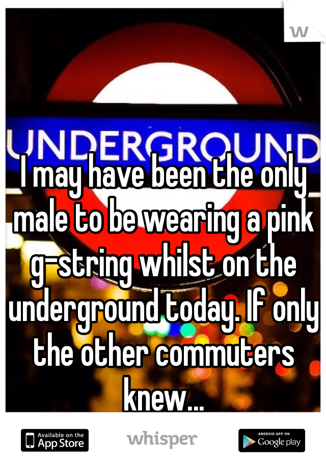 I may have been the only male to be wearing a pink g-string whilst on the underground today. If only the other commuters knew...