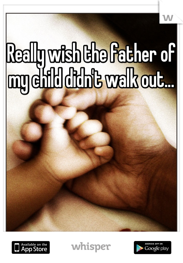 Really wish the father of my child didn't walk out...