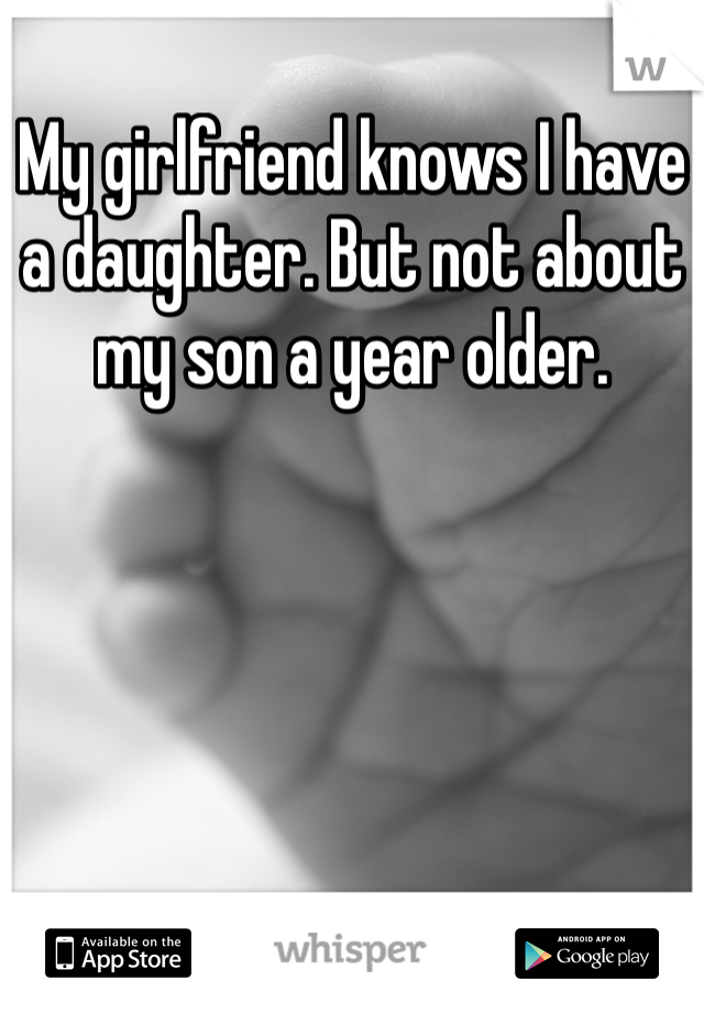 My girlfriend knows I have a daughter. But not about my son a year older. 