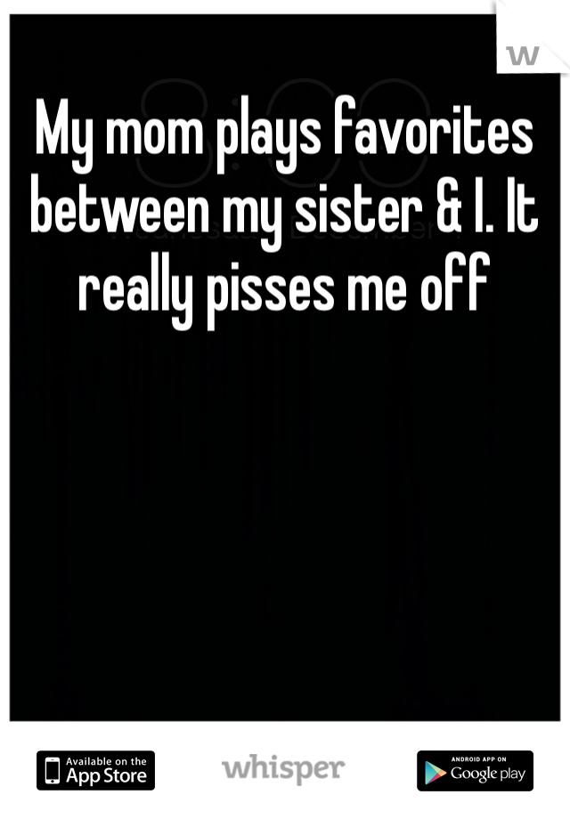 My mom plays favorites between my sister & I. It really pisses me off