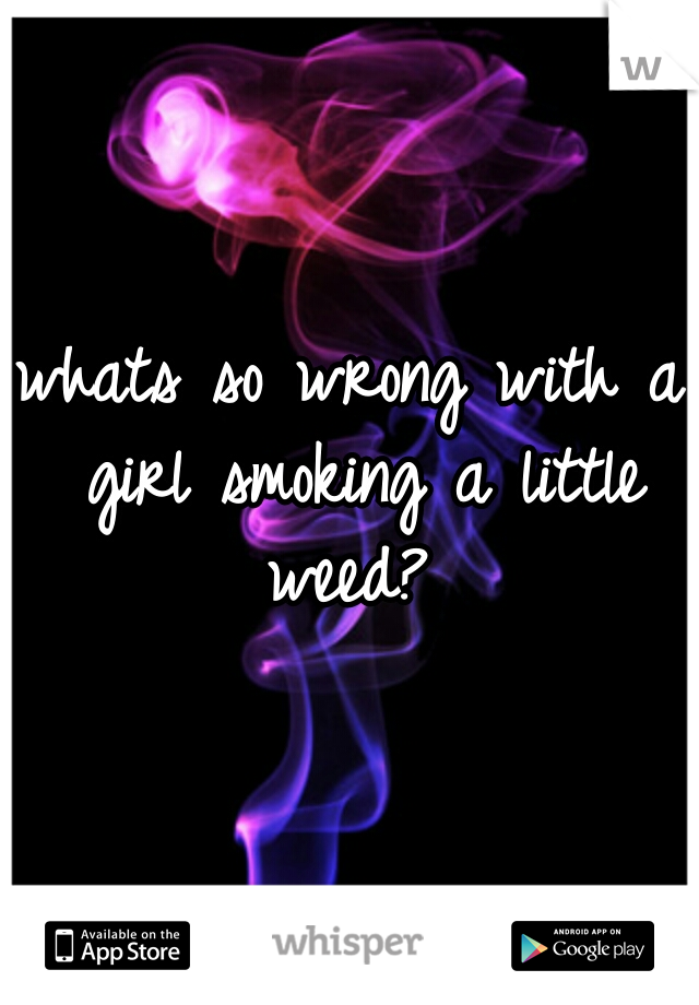 whats so wrong with a girl smoking a little weed? 